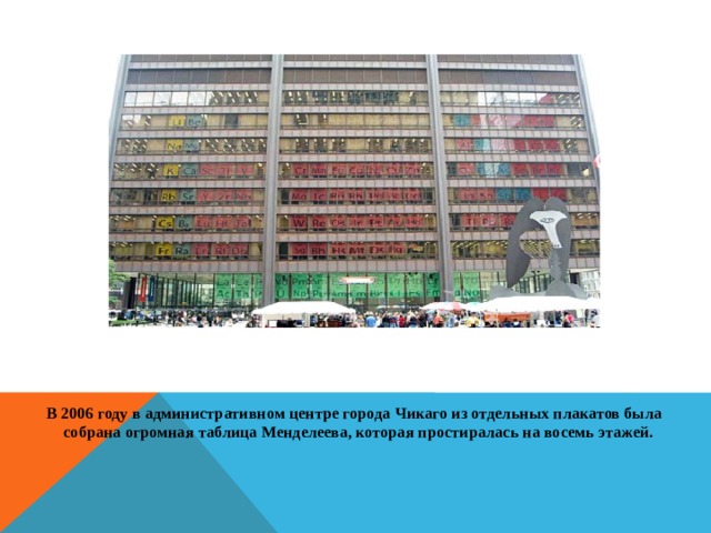         В 2006 году в административном центре города Чикаго из отдельных плакатов была собрана огромная таблица Менделеева, которая простиралась на восемь этажей.    