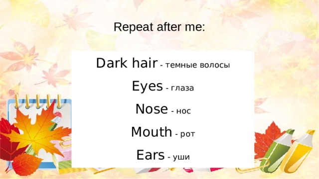 Repeat after me: Dark hair - темные волосы Eyes - глаза Nose - нос Mouth - рот Ears - уши 