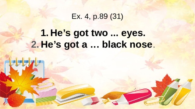 Ex. 4, p.89 (31) He’s got two ... eyes. He’s got a … black nose . 