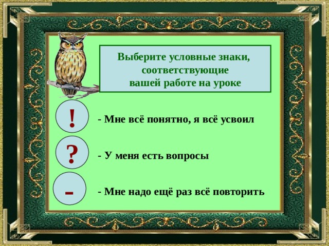 Выберите условные знаки, соответствующие вашей работе на уроке ! - Мне всё понятно, я всё усвоил ? - У меня есть вопросы - - Мне надо ещё раз всё повторить 