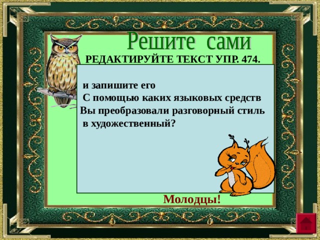  РЕДАКТИРУЙТЕ ТЕКСТ УПР. 474.   и запишите его  С помощью каких языковых средств Вы преобразовали разговорный стиль  в художественный?       Молодцы! 