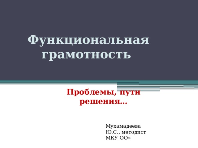 Функциональная грамотность Проблемы, пути решения… Мухамадеева Ю.С., методист МКУ ОО» 