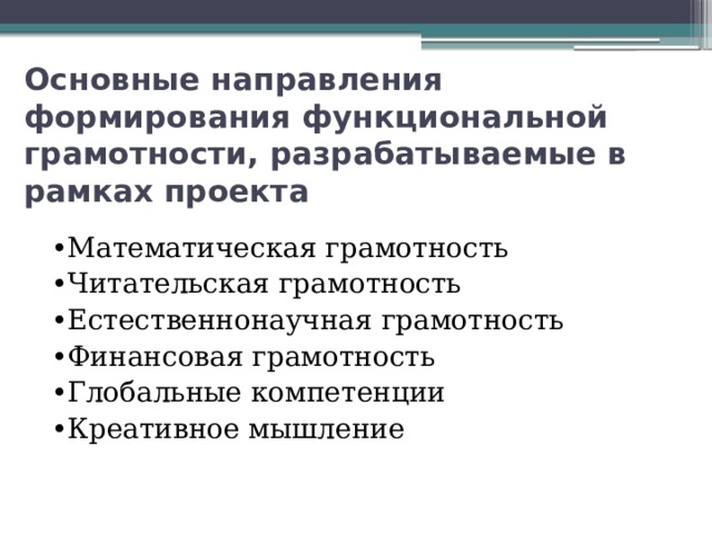 Основные направления формирования функциональной грамотности, разрабатываемые в рамках проекта • Математическая грамотность • Читательская грамотность • Естественнонаучная грамотность • Финансовая грамотность • Глобальные компетенции • Креативное мышление 