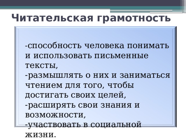 Читательская грамотность - способность человека понимать и использовать письменные тексты, -размышлять о них и заниматься чтением для того, чтобы достигать своих целей, -расширять свои знания и возможности, -участвовать в социальной жизни.  Читательская грамотность-это 37 