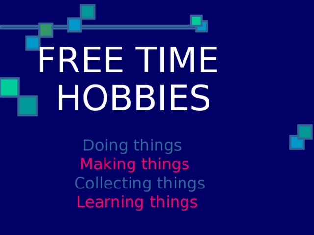 FREE TIME HOBBIES    Doing things  Making things  Collecting things  Learning things 