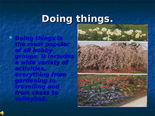 Doing things. Doing things is the most popular of all hobby groups. It includes a wide variety of activities, everything from gardening to travelling and from chess to volleyball. 