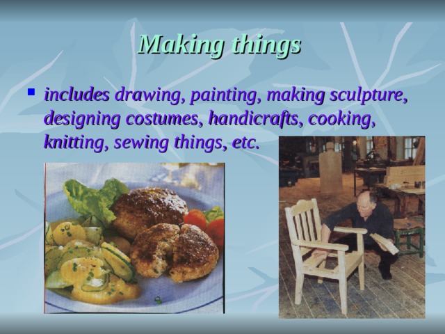 Making things  includes drawing, painting, making sculpture, designing costumes, handicrafts, cooking, knitting, sewing things, etc.  