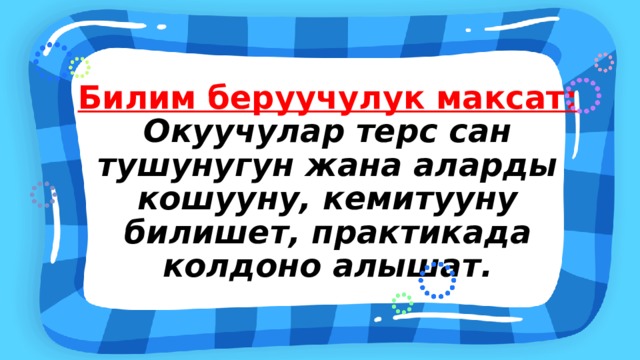 Билим беруучулук максат: Окуучулар терс сан тушунугун жана аларды кошууну, кемитууну билишет, практикада колдоно алышат. 