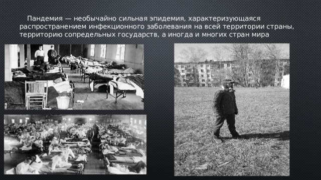  Пандемия — необычайно сильная эпидемия, характеризующаяся распространением инфекционного заболевания на всей территории страны, территорию сопредельных государств, а иногда и многих стран мира 