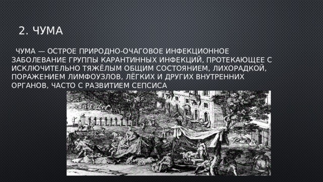 2. Чума  Чума — острое природно-очаговое инфекционное заболевание группы карантинных инфекций, протекающее с исключительно тяжёлым общим состоянием, лихорадкой, поражением лимфоузлов, лёгких и других внутренних органов, часто с развитием сепсиса 