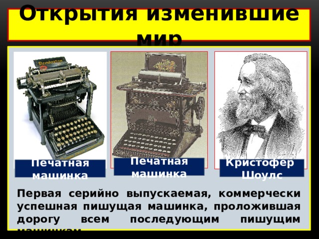 Открытия изменившие мир  Печатная машинка Кристофер Шоулс Печатная машинка Первая серийно выпускаемая, коммерчески успешная пишущая машинка, проложившая дорогу всем последующим пишущим машинкам. 