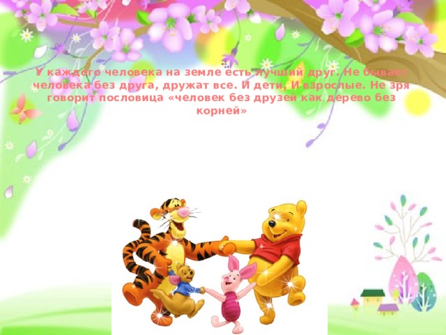 У каждого человека на земле есть лучший друг. Не бывает человека без друга, дружат все. И дети, И взрослые. Не зря говорит пословица «человек без друзей как дерево без корней» 