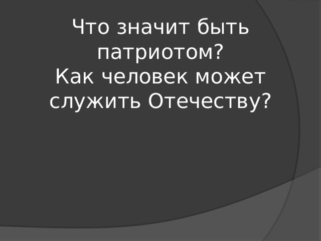 Что значит быть патриотом?  Как человек может служить Отечеству?   