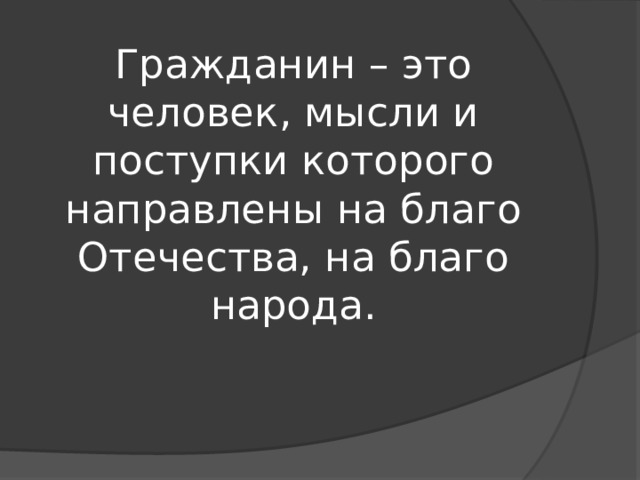 Гражданин – это человек, мысли и поступки которого направлены на благо Отечества, на благо народа. 