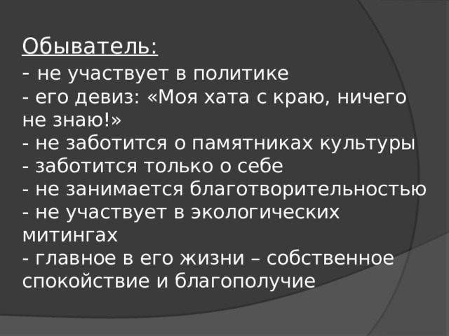 Обыватель:  - не участвует в политике  - его девиз: «Моя хата с краю, ничего не знаю!»  - не заботится о памятниках культуры  - заботится только о себе  - не занимается благотворительностью  - не участвует в экологических митингах  - главное в его жизни – собственное спокойствие и благополучие 