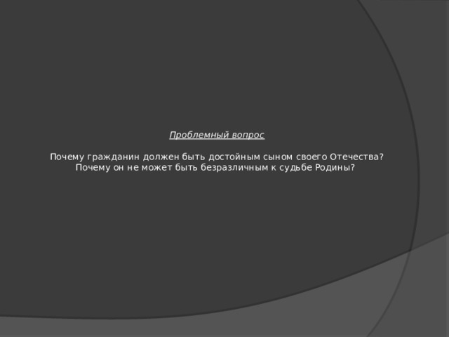 Проблемный вопрос   Почему гражданин должен быть достойным сыном своего Отечества?  Почему он не может быть безразличным к судьбе Родины? 