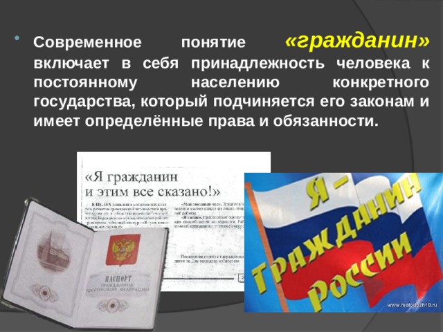 Современное понятие «гражданин» включает в себя принадлежность человека к постоянному населению конкретного государства, который подчиняется его законам и имеет определённые права и обязанности. 