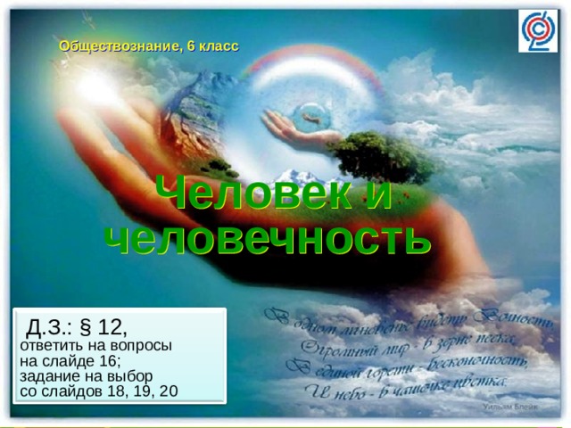 Обществознание, 6 класс Человек и человечность   Д.З.: § 12, ответить на вопросы на слайде 16; задание на выбор со слайдов 18, 19, 20 