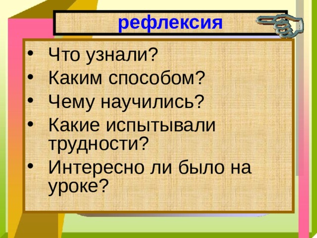 рефлексия Что узнали? Каким способом? Чему научились? Какие испытывали трудности? Интересно ли было на уроке? 