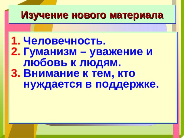 Изучение нового материала Человечность. Гуманизм – уважение и любовь к людям. Внимание к тем, кто нуждается в поддержке.  
