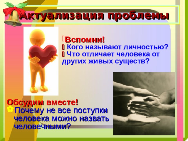 Актуализация проблемы Вспомни!    Кого называют личностью?   Что отличает человека от других живых существ? Обсудим вместе! Почему не все поступки человека можно назвать человечными? 