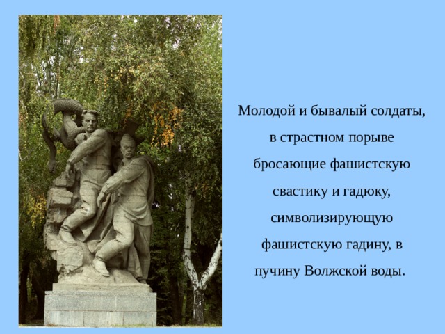 Молодой и бывалый солдаты, в страстном порыве бросающие фашистскую свастику и гадюку, символизирующую фашистскую гадину, в пучину Волжской воды.  
