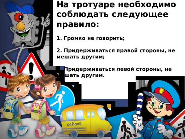 На тротуаре необходимо соблюдать следующее правило:  1. Громко не говорить;  2. Придерживаться правой стороны, не мешать другим;  3. Придерживаться левой стороны, не мешать другим. 
