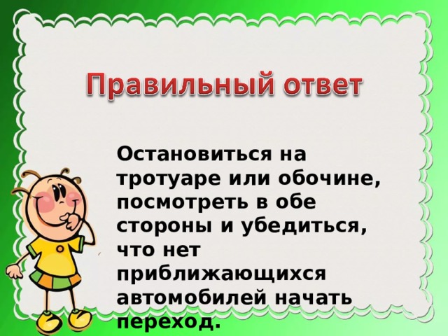 Остановиться на тротуаре или обочине, посмотреть в обе стороны и убедиться, что нет приближающихся автомобилей начать переход. 