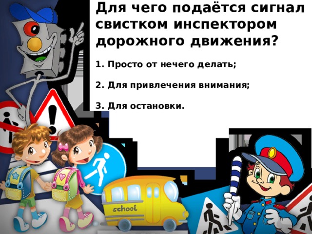 Для чего подаётся сигнал свистком инспектором дорожного движения?  1. Просто от нечего делать;  2. Для привлечения внимания;  3. Для остановки.   