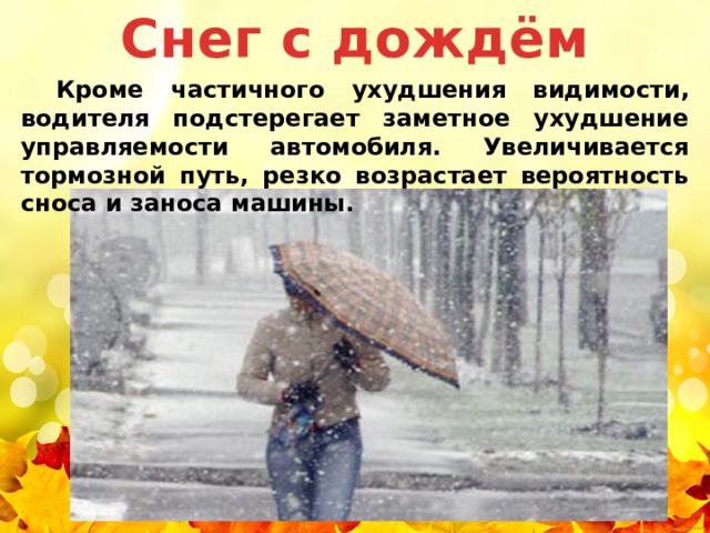 Снег с дождём  Кроме частичного ухудшения видимости, водителя подстерегает заметное ухудшение управляемости автомобиля. Увеличивается тормозной путь, резко возрастает вероятность сноса и заноса машины. Снег с дождем 