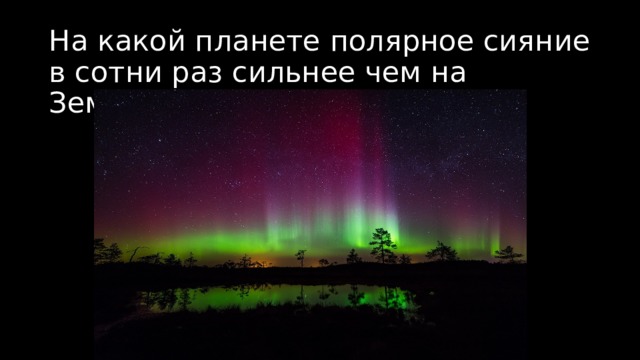 На какой планете полярное сияние в сотни раз сильнее чем на Земле ? 