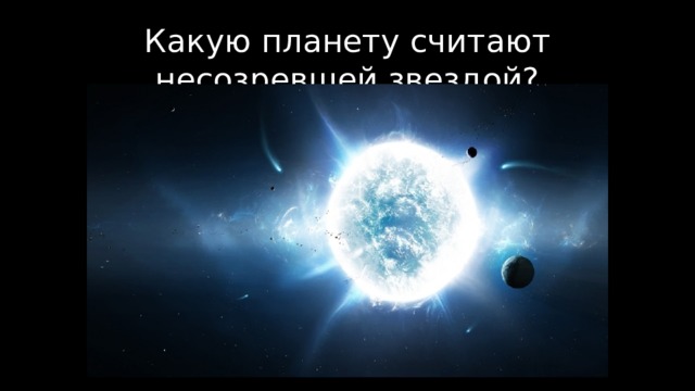 Какую планету считают несозревшей звездой? 