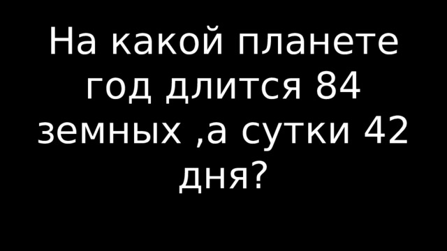 На какой планете год длится 84 земных ,а сутки 42 дня? 