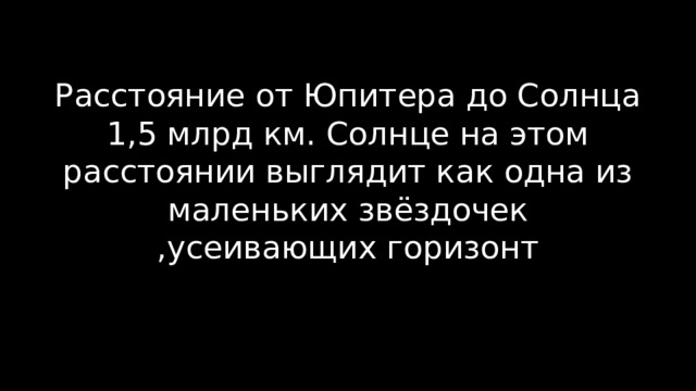 Расстояние от Юпитера до Солнца 1,5 млрд км. Солнце на этом расстоянии выглядит как одна из маленьких звёздочек ,усеивающих горизонт   