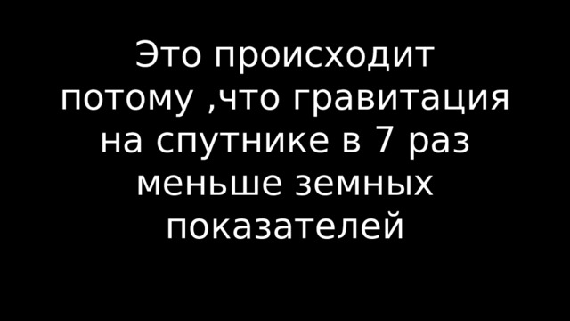 Это происходит потому ,что гравитация на спутнике в 7 раз меньше земных показателей   