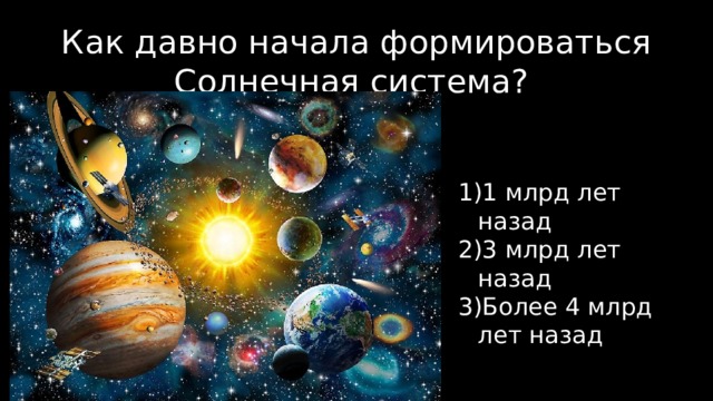 Как давно начала формироваться Солнечная система? 1 млрд лет назад 3 млрд лет назад Более 4 млрд лет назад 