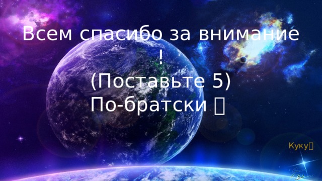 Всем спасибо за внимание !  (Поставьте 5)  По-братски   Куку  