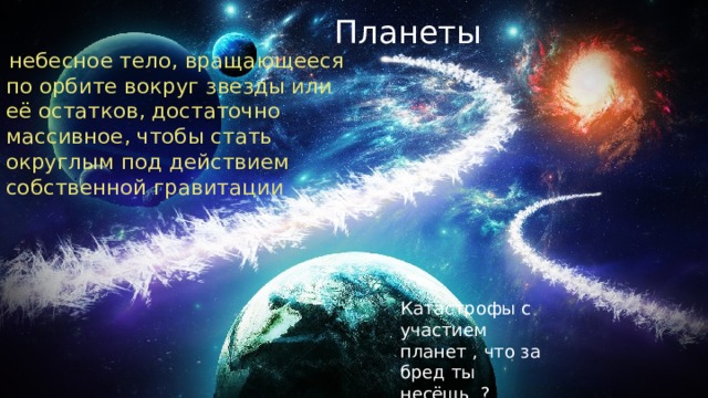 Планеты  небесное тело, вращающееся по орбите вокруг звезды или её остатков, достаточно массивное, чтобы стать округлым под действием собственной гравитации Катастрофы с участием планет , что за бред ты несёшь ? 
