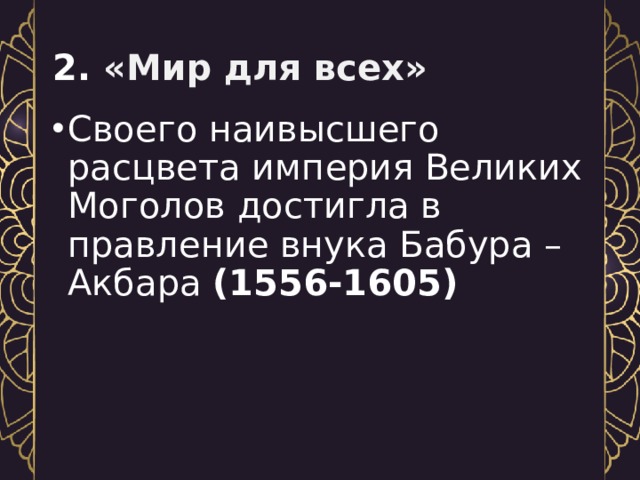  2. «Мир для всех» Своего наивысшего расцвета империя Великих Моголов достигла в правление внука Бабура – Акбара (1556-1605) 