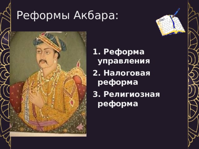 Реформы Акбара:   1. Реформа управления 2.  Налоговая реформа 3.  Религиозная реформа 