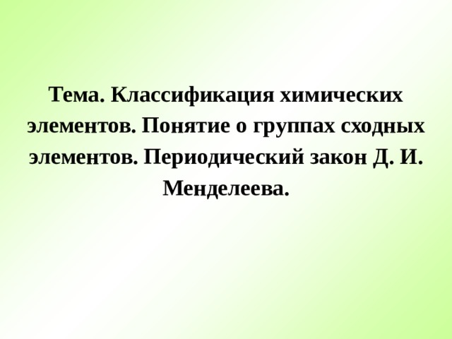 Тема. Классификация химических элементов. Понятие о группах сходных элементов. Периодический закон Д. И. Менделеева.   