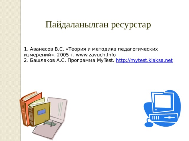 Пайдаланылган ресурстар 1. Аванесов В.С. «Теория и методика педагогических измерений». 2005 г. www.zavuch.Info 2. Башлаков А.С. Программа MyTest. http://mytest.klaksa.net 