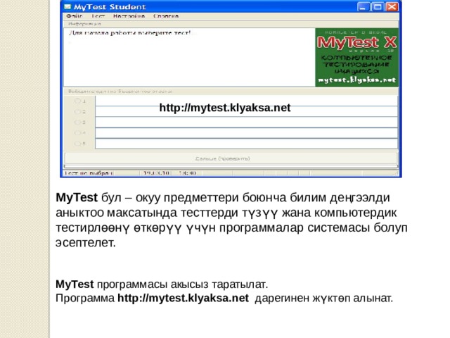 MyTest программасы акысыз таратылат. Программа http://mytest.klyaksa.net дарегинен жүктөп алынат. http://mytest.klyaksa.net MyTest бул – окуу предметтери боюнча билим деңгээлди аныктоо максатында тесттерди түзүү жана компьютердик тестирлөөнү өткөрүү үчүн программалар системасы болуп эсептелет. 4 
