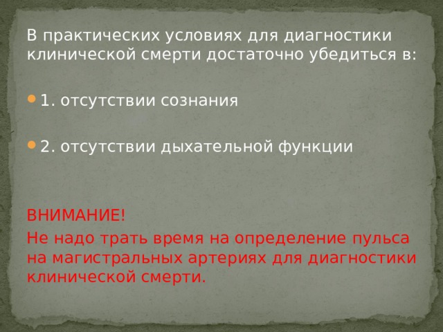 В практических условиях для диагностики клинической смерти достаточно убедиться в: 1. отсутствии сознания 2. отсутствии дыхательной функции ВНИМАНИЕ! Не надо трать время на определение пульса на магистральных артериях для диагностики клинической смерти. 