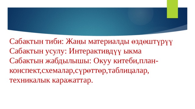 Сабактын тиби: Жаңы материалды өздөштүрүү  Сабактын усулу: Интерактивдүү ыкма  Сабактын жабдылышы: Окуу китеби,план-конспект,схемалар,сүрөттөр,таблицалар,  техникалык каражаттар. 