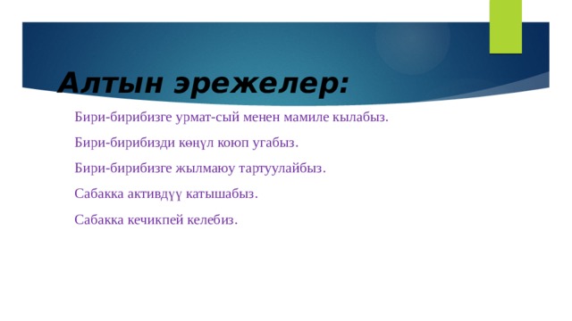 Алтын эрежелер:  Бири-бирибизге урмат-сый менен мамиле кылабыз.  Бири-бирибизди көңүл коюп угабыз.  Бири-бирибизге жылмаюу тартуулайбыз.  Сабакка активдүү катышабыз.  Сабакка кечикпей келебиз.   
