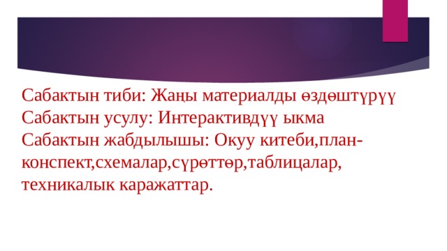 Сабактын тиби: Жаңы материалды өздөштүрүү  Сабактын усулу: Интерактивдүү ыкма  Сабактын жабдылышы: Окуу китеби,план-конспект,схемалар,сүрөттөр,таблицалар,  техникалык каражаттар. 