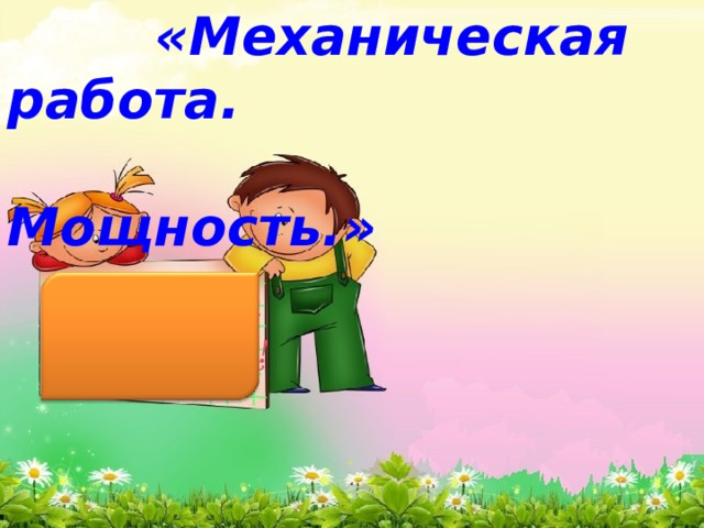  Тема урока:   «Механическая работа.  Мощность.»  