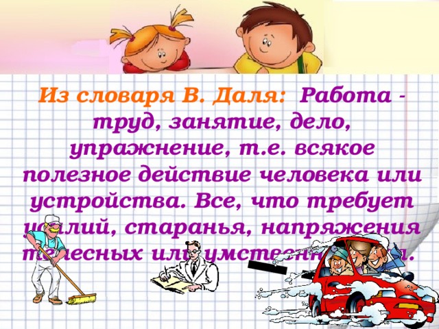Из словаря В. Даля: Работа - труд, занятие, дело, упражнение, т.е. всякое полезное действие человека или устройства. Все, что требует усилий, старанья, напряжения телесных или умственных сил.   