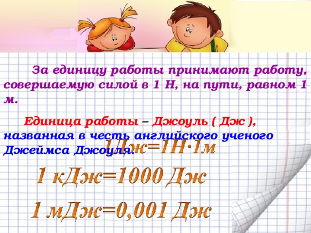  За единицу работы принимают работу, совершаемую силой в 1 Н, на пути, равном 1 м.  Единица работы – Джоуль ( Дж ),  названная в честь английского ученого Джеймса Джоуля. 